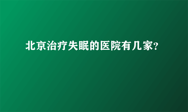 北京治疗失眠的医院有几家？