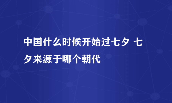 中国什么时候开始过七夕 七夕来源于哪个朝代