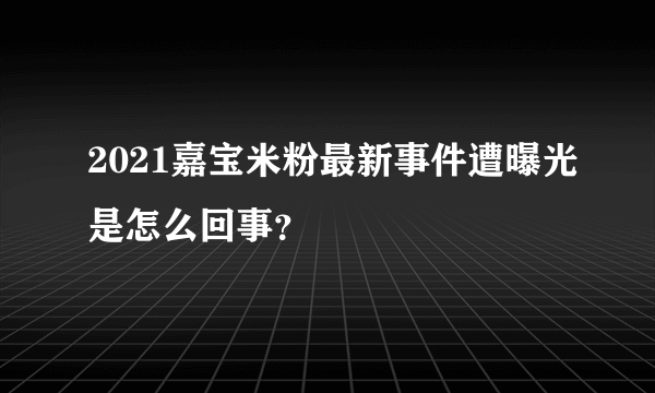 2021嘉宝米粉最新事件遭曝光是怎么回事？