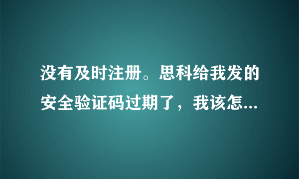 没有及时注册。思科给我发的安全验证码过期了，我该怎么办呢？