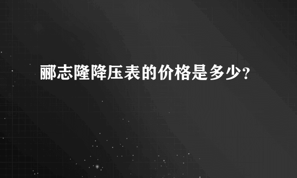 郦志隆降压表的价格是多少？