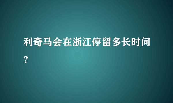 利奇马会在浙江停留多长时间？