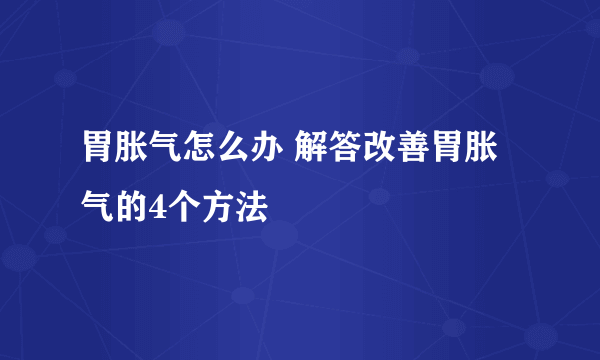 胃胀气怎么办 解答改善胃胀气的4个方法