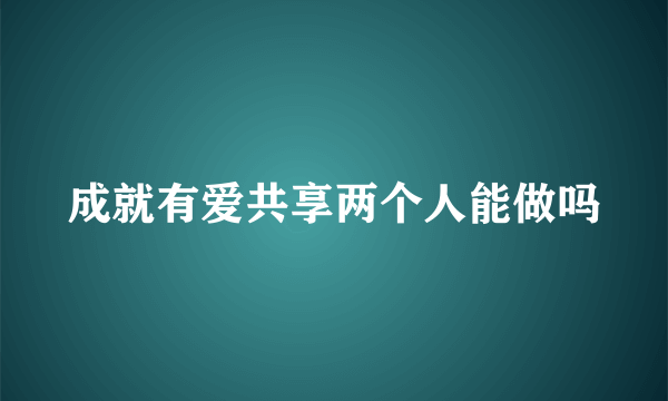 成就有爱共享两个人能做吗