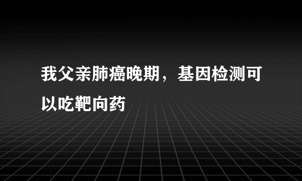 我父亲肺癌晚期，基因检测可以吃靶向药