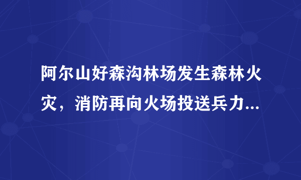 阿尔山好森沟林场发生森林火灾，消防再向火场投送兵力, 你怎么看？