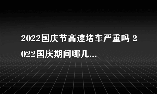 2022国庆节高速堵车严重吗 2022国庆期间哪几个时间段高速最堵