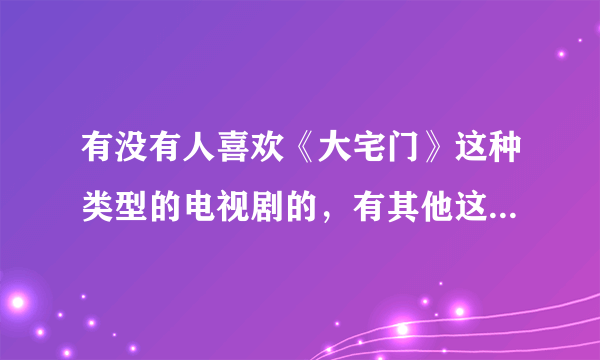 有没有人喜欢《大宅门》这种类型的电视剧的，有其他这种类似的推荐吗？