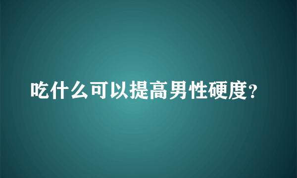 吃什么可以提高男性硬度？