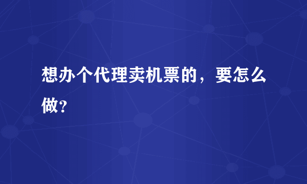 想办个代理卖机票的，要怎么做？