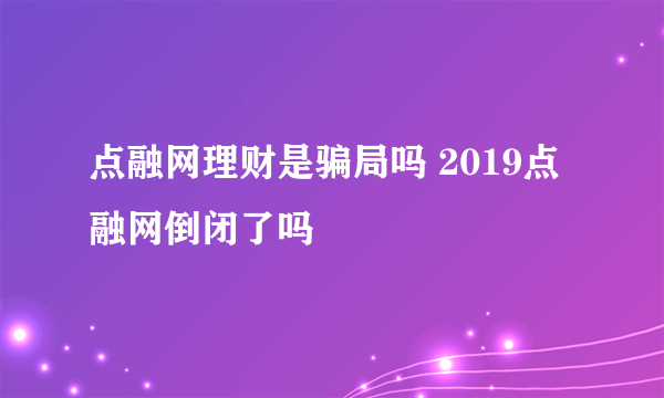 点融网理财是骗局吗 2019点融网倒闭了吗