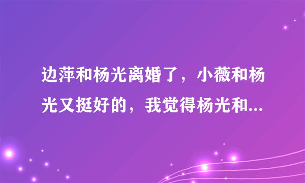 边萍和杨光离婚了，小薇和杨光又挺好的，我觉得杨光和小薇应该结婚？