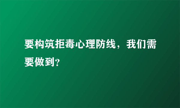 要构筑拒毒心理防线，我们需要做到？