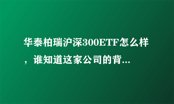 华泰柏瑞沪深300ETF怎么样，谁知道这家公司的背景?在基金公司中的排名？