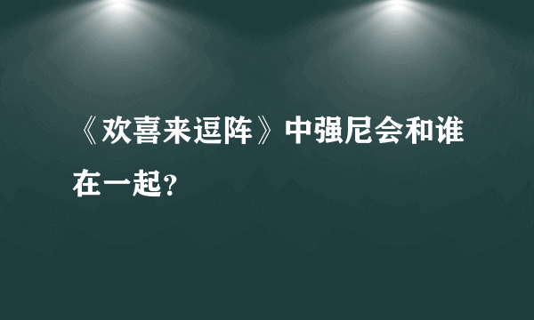 《欢喜来逗阵》中强尼会和谁在一起？