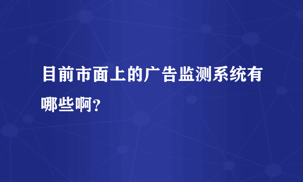 目前市面上的广告监测系统有哪些啊？