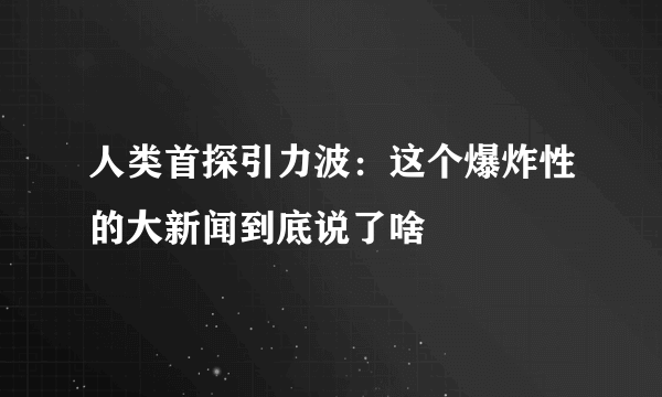 人类首探引力波：这个爆炸性的大新闻到底说了啥