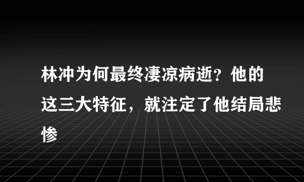 林冲为何最终凄凉病逝？他的这三大特征，就注定了他结局悲惨