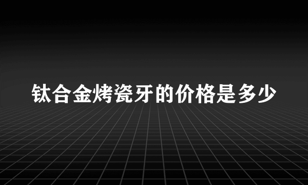 钛合金烤瓷牙的价格是多少