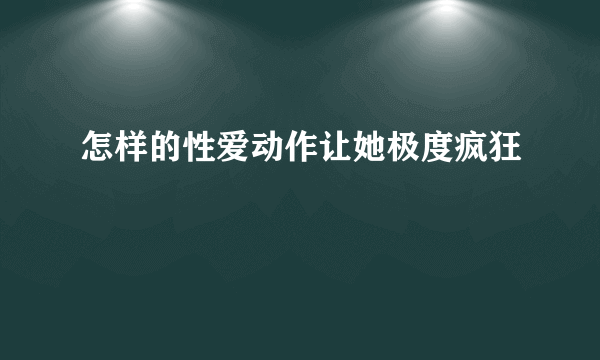 怎样的性爱动作让她极度疯狂