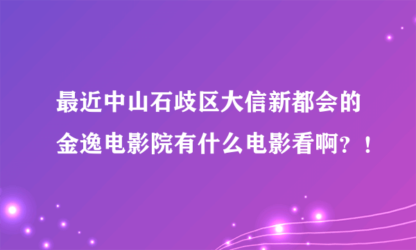 最近中山石歧区大信新都会的金逸电影院有什么电影看啊？！