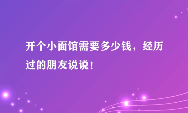 开个小面馆需要多少钱，经历过的朋友说说！