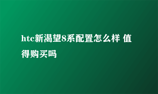 htc新渴望8系配置怎么样 值得购买吗