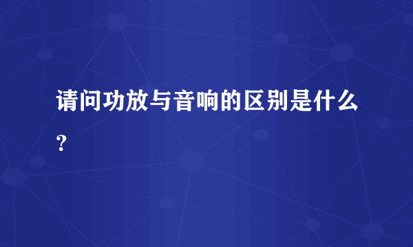 请问功放与音响的区别是什么？