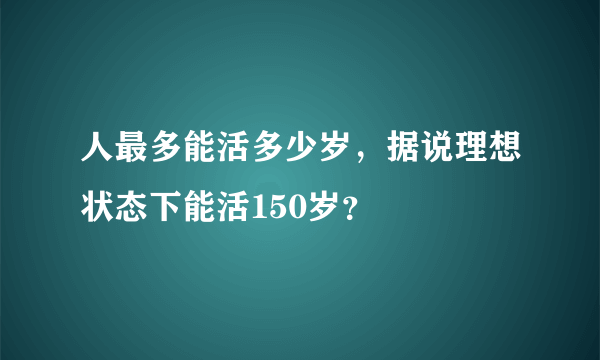 人最多能活多少岁，据说理想状态下能活150岁？