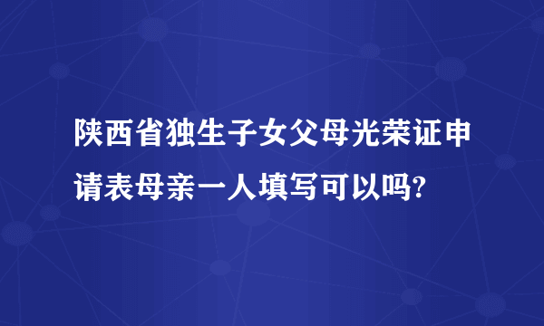 陕西省独生子女父母光荣证申请表母亲一人填写可以吗?