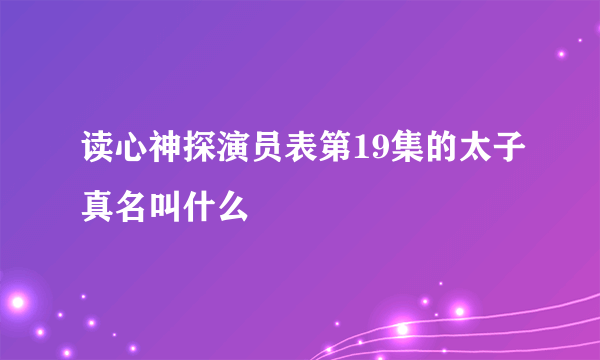 读心神探演员表第19集的太子真名叫什么