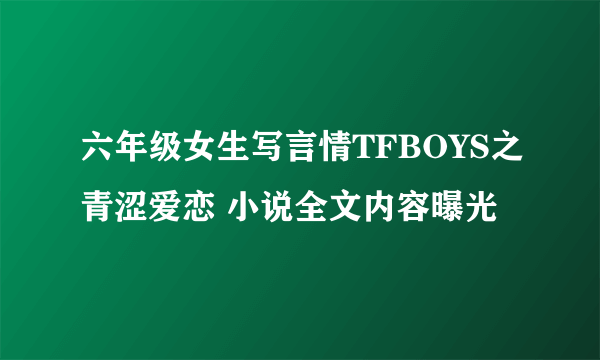 六年级女生写言情TFBOYS之青涩爱恋 小说全文内容曝光