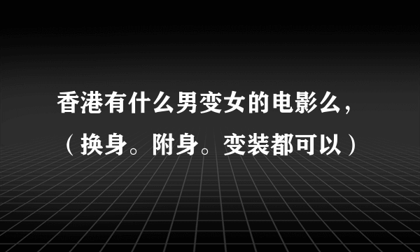 香港有什么男变女的电影么，（换身。附身。变装都可以）