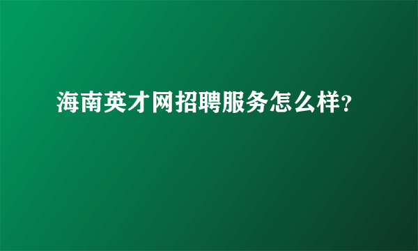 海南英才网招聘服务怎么样？