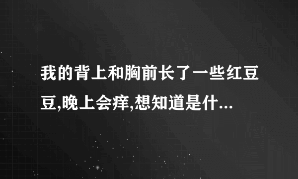 我的背上和胸前长了一些红豆豆,晚上会痒,想知道是什么...