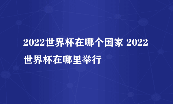 2022世界杯在哪个国家 2022世界杯在哪里举行