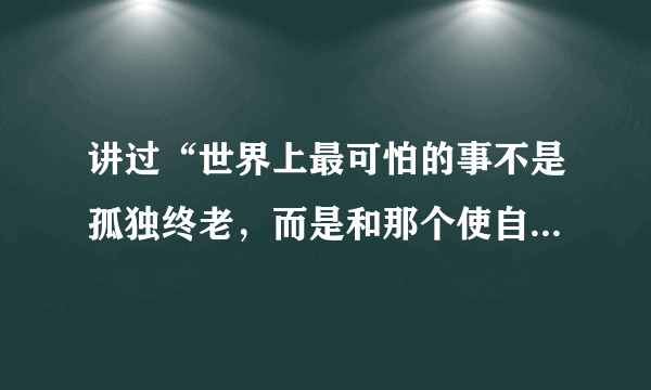 讲过“世界上最可怕的事不是孤独终老，而是和那个使自己孤独的人终老”的罗宾威廉姆斯是谁。