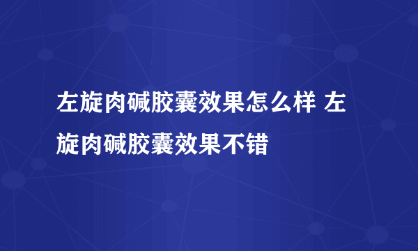 左旋肉碱胶囊效果怎么样 左旋肉碱胶囊效果不错