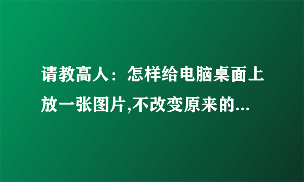 请教高人：怎样给电脑桌面上放一张图片,不改变原来的电脑主题