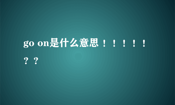 go on是什么意思 ！！！！！？？