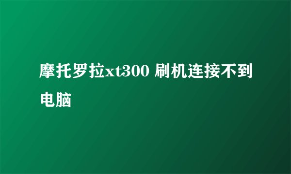 摩托罗拉xt300 刷机连接不到电脑