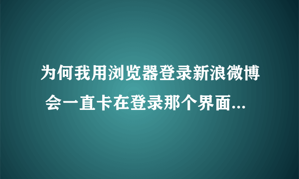 为何我用浏览器登录新浪微博 会一直卡在登录那个界面 怎么按登录都没用