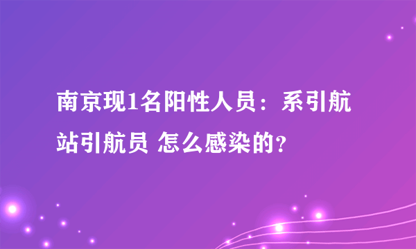 南京现1名阳性人员：系引航站引航员 怎么感染的？