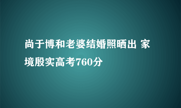 尚于博和老婆结婚照晒出 家境殷实高考760分