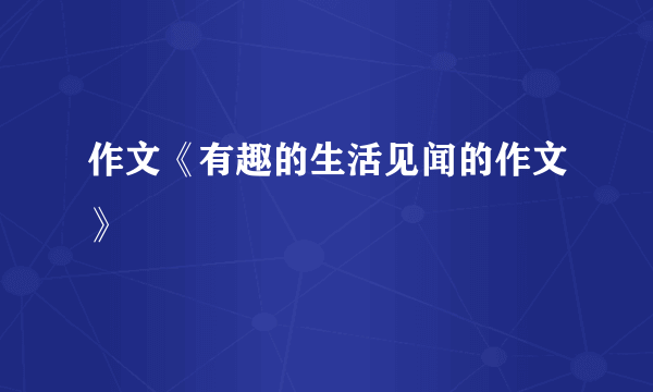 作文《有趣的生活见闻的作文》