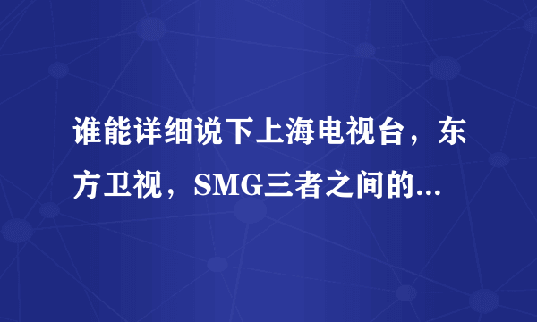 谁能详细说下上海电视台，东方卫视，SMG三者之间的具体关系。我没分了，谢谢了！！