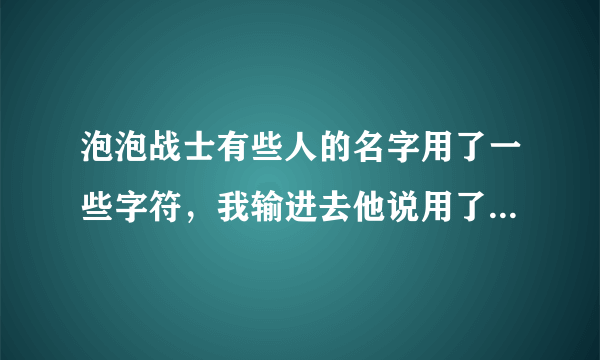 泡泡战士有些人的名字用了一些字符，我输进去他说用了非法字符，为啥！他们怎么输的名字？