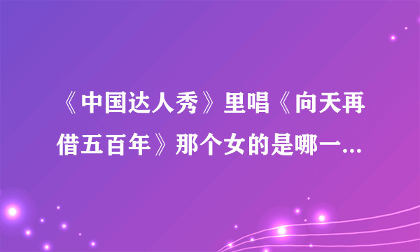 《中国达人秀》里唱《向天再借五百年》那个女的是哪一期的节目？那个唱《向天再借五百年》的女女是谁？