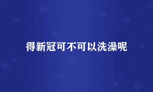 得新冠可不可以洗澡呢