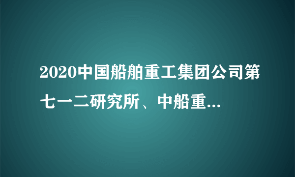 2020中国船舶重工集团公司第七一二研究所、中船重工黄冈水中装备动力公司招聘公告